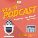 How To Podcast: Your Step By Step Guide To Podcasting Audiobook