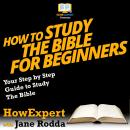 How To Study The Bible for Beginners: Your Step By Step Guide To Study The Bible Audiobook