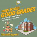 How To Get Good Grades: Your Step By Step Guide To Getting Good Grades