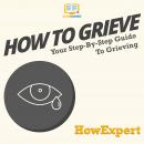 How To Grieve: Your Step By Step Guide To Grieving Audiobook