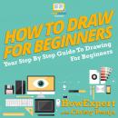 How To Draw For Beginners: Your Step By Step Guide To Drawing For Beginners Audiobook