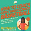 How To Coach Girls’ High School Basketball: A Quick Guide on Coaching High School Female Basketball Players, Shane Reinhard, Howexpert 