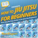 How To Jiu Jitsu For Beginners: Your Step By Step Guide To Jiu Jitsu For Beginners Audiobook