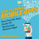 How To Market Mobile Apps: Your Step By Step Guide To Marketing Mobile Apps Audiobook