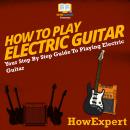 How To Play Electric Guitar: Your Step By Step Guide To Playing Electric Guitar Audiobook