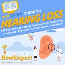 HowExpert Guide to Hearing Loss: 101 Tips to Learn about Hearing Loss from Diagnosis, Prevention, Treatments, and More!