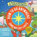 How to Go Anywhere (and Not Get Lost): A Guide to Navigation for Young Adventurers Audiobook