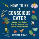 How to Be a Conscious Eater: Making Food Choices That Are Good for You, Others, and the Planet Audiobook