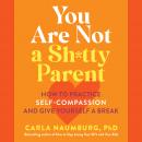 You Are Not a Sh*tty Parent: How to Practice Self-Compassion and Give Yourself a Break