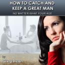 How To Catch and Keep a Great Man No Matter What Your Age: Re-igniting your love and passion
