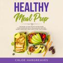 Healthy Meal Prep: The Secret to Make Healthy Eating Easier than Ever Before with a Delicious, Easy and Time Saving 6 Week Meal Prep Plan to Start Your Journey, Chloe Hargreaves