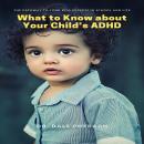 What to Know about Your Child’s ADHD: The Pathway to Your kids Success in School and Life Audiobook
