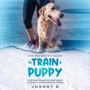 The beginners guide to train a puppy: Everything You Need to Know to Raise the Perfect Dog and obedi Audiobook