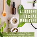 Alkaline Herbal Medicine   The Ultimate Guide To Healthy Life , Avoiding Stress, Gaining Crazy Energ Audiobook