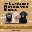 The Labrador Retriever Bible - A Beginners Training Manual With Tips and Tricks For An Untrained Pup Audiobook