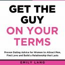 Get the Guy On Your Terms: Proven Dating Advice for Women to Attract Men, Find Love and Build a Rela Audiobook