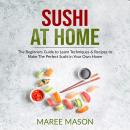 Sushi at Home : The Beginners Guide to Learn Techniques & Recipes to Make The Perfect Sushi in Your  Audiobook