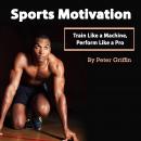 Sports Motivation: Train Like a Machine, Perform Like a Pro Audiobook