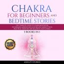 Chakra for Beginners  And Bedtime Stories - 3 books in 1 The Complete Guide to Learn Meditation Techniques, Mindfulness and Relieve Anxiety with Practical Exercises and Relaxing Sleep Stories, Ashley Stones