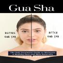 Gua Sha: The Self Treatment Guide to Maintain a Healthy Face and Skin Naturally Audiobook