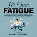 Fix Your Fatigue: The Complete Guide on How to Recharge and Rejuvenate Your Body, Learn How to Overcome Fatigue and Regain Your Energy to Get Your Life Back