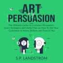 Art of Persuasion: The Ultimate Guide to Customer Persuasion, Learn Strategies and Useful Tips on How To Get Your Customers to Know, Believe and Trust in You