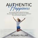 Authentic Happiness: The Essential Guide to Being Truly Happy, Discover Useful Ways on How to Live a Life Full of True and Authentic Happiness