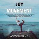 Joy of Movement: A Comprehensive Guide on How You Can Exercise Your Way to Excellent Health, Learn How to Keep Your Body Strong and Healthy Using the Right Exercise