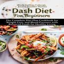 Dash Diet For Beginners: The Complete Diet Plan Cookbook for Weight Loss, and Blood Pressure with Ba Audiobook