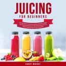 Juicing for Beginners: Exclusive Guide to Create Green and Tasty Smoothies for Weight Loss, Fat Burn Audiobook