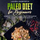 Paleo Diet for Beginners: A Complete Guide to Lose Weight Quickly and Maintain a Healthy Lifestyle through the Paleo Diet