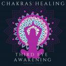 Chakra Healing and Third Eye Awakening, Collection: Discover how to Awaken And Balance Chakras, Radiate Positive Energy and Consciousness with Mindfulness Meditation Audiobook