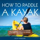 How to Paddle a Kayak: The 90 Minute Guide to Master Kayaking and Learn to Paddle Like a Pro Audiobook