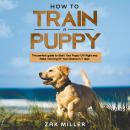 How to Train a Puppy: The Perfect Guide to Start Your Puppy Off Right and Raise the Dog of your Drea Audiobook