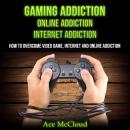 Gaming Addiction: Online Addiction: Internet Addiction: How To Overcome Video Game, Internet, And On Audiobook