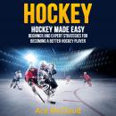 Hockey: Hockey Made Easy: Beginner and Expert Strategies For Becoming A Better Hockey Player Audiobook