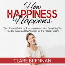 How Happiness Happens: The Ultimate Book on True Happiness, Learn Everything You Need to Know on How Audiobook
