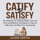 Catify to Satisfy: The Ultimate Cat Training Guide, Learn the Tools and Effective Techniques on How  Audiobook