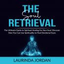 Soul Retrieval: The Ultimate Guide to Spiritual Healing For Your Soul, Discover How You Can Use Spir Audiobook