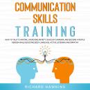 Communication Skills Training: How to Talk to Anyone, Overcome Anxiety, Develop Charisma, and Become a People Person While Boosting Body Language, Active Listening and Empathy, Richard Hawkins