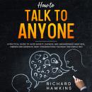 How to Talk to Anyone: A Practical Guide to Avoid Anxiety, Shyness, and Awkwardness. Make Real Friends and Generate Deep Conversations the Right and Simple Way, Richard Hawkins