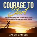 Courage to Start: The Ultimate Guide on How to Have Courage to Face Anything and Confidence to Achieve Your Dreams