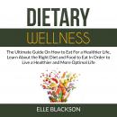 Dietary Wellness: The Ultimate Guide On How to Eat For a Healthier Life, Learn About the Right Diet and Food to Eat In Order to Live a Healthier and More Optimal Life, Elle Blackson