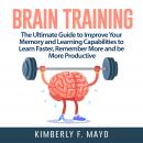Brain Training: The Ultimate Guide to Improve Your Memory and Learning Capabilities to Learn Faster, Remember More and be More Productive