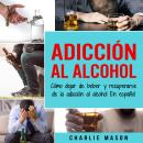 [Spanish] - Adicción Al Alcohol: Cómo Dejar De Beber Y Recuperarse De La Adicción Al Alcohol En Español (Spanish)