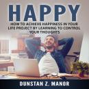 Happy: How to Achieve Happiness In Your Life Project by Learning to Control Your Thoughts