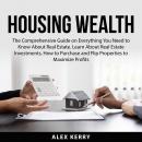 Housing Wealth: The Comprehensive Guide on Everything You Need to Know About Real Estate. Learn Abou Audiobook