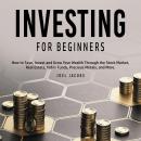 Investing For Beginners: How to Save, Invest and Grow Your Wealth Through the Stock Market, Real Est Audiobook