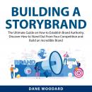 Building a StoryBrand: The Ultimate Guide on How to Establish Brand Authority, Discover How to Stand Out From Your Competition and Build an Incredible Brand