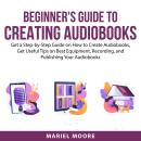 Beginner's Guide to Creating Audiobooks: Get a Step-by-Step Guide on How to Create Audiobooks, Get U Audiobook